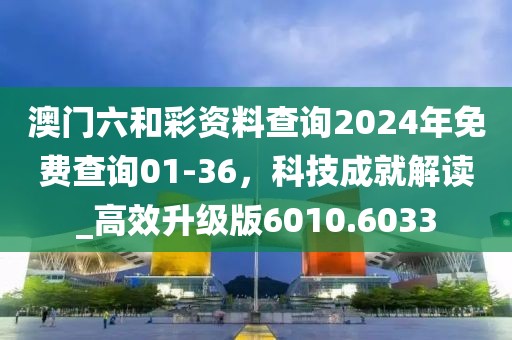 澳門六和彩資料查詢2024年免費查詢01-36，科技成就解讀_高效升級版6010.6033