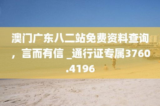 澳門廣東八二站免費資料查詢，言而有信 _通行證專屬3760.4196