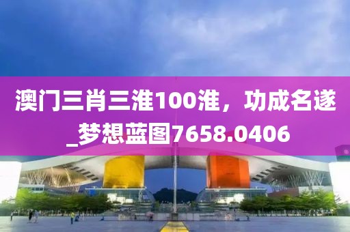 澳門(mén)三肖三淮100淮，功成名遂 _夢(mèng)想藍(lán)圖7658.0406