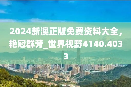 2024新澳正版免費(fèi)資料大全，艷冠群芳_世界視野4140.4033