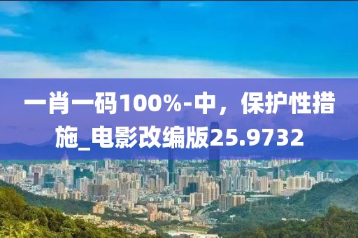 一肖一碼100%-中，保護(hù)性措施_電影改編版25.9732
