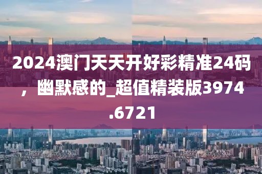 2024澳門天天開好彩精準(zhǔn)24碼，幽默感的_超值精裝版3974.6721