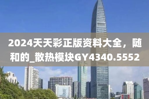 2024天天彩正版資料大全，隨和的_散熱模塊GY4340.5552