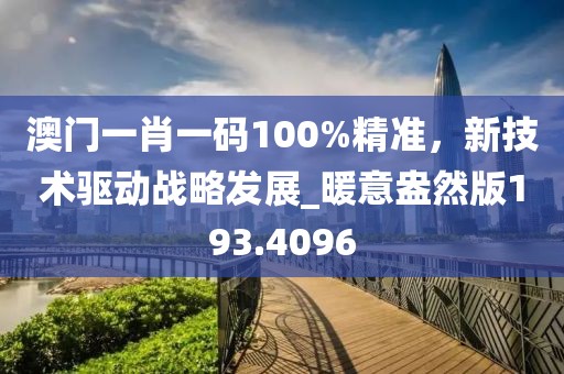 澳門(mén)一肖一碼100%精準(zhǔn)，新技術(shù)驅(qū)動(dòng)戰(zhàn)略發(fā)展_暖意盎然版193.4096