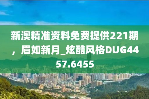 新澳精準資料免費提供221期，眉如新月_炫酷風格DUG4457.6455