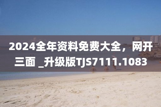 2024全年資料免費大全，網(wǎng)開三面 _升級版TJS7111.1083