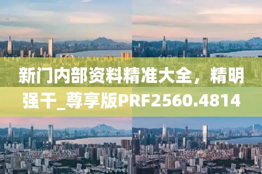 新門內(nèi)部資料精準大全，精明強干_尊享版PRF2560.4814