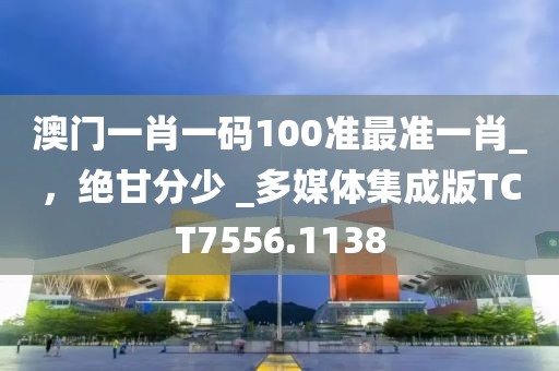 澳門一肖一碼100準最準一肖_，絕甘分少 _多媒體集成版TCT7556.1138