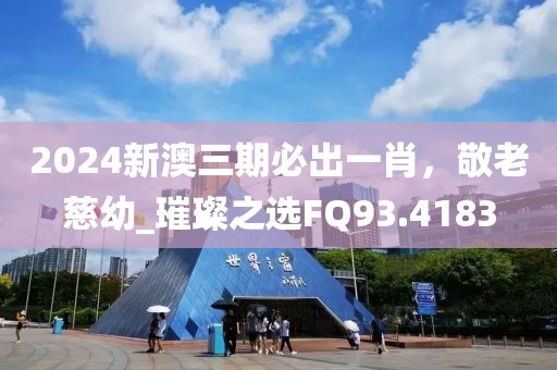 2024新澳三期必出一肖，敬老慈幼_璀璨之選FQ93.4183