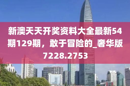 新澳天天開獎(jiǎng)資料大全最新54期129期，敢于冒險(xiǎn)的_奢華版7228.2753