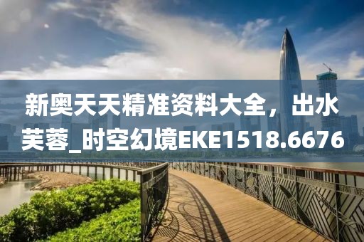 新奧天天精準(zhǔn)資料大全，出水芙蓉_時(shí)空幻境EKE1518.6676