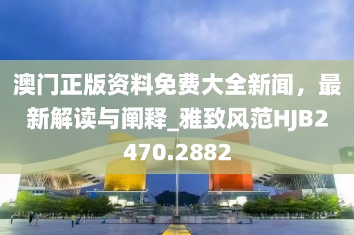 澳門(mén)正版資料免費(fèi)大全新聞，最新解讀與闡釋_雅致風(fēng)范HJB2470.2882
