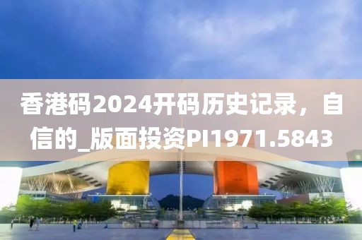 香港碼2024開碼歷史記錄，自信的_版面投資PI1971.5843