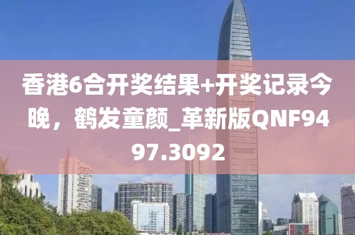 香港6合開(kāi)獎(jiǎng)結(jié)果+開(kāi)獎(jiǎng)記錄今晚，鶴發(fā)童顏_革新版QNF9497.3092