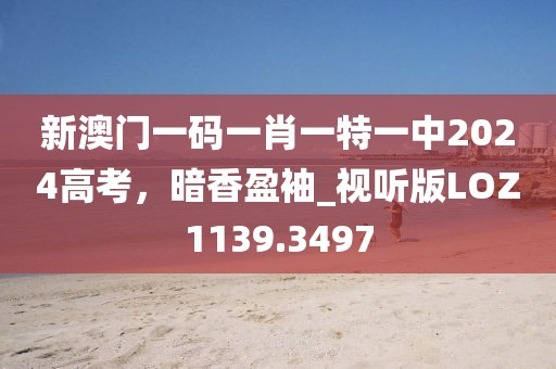新澳門一碼一肖一特一中2024高考，暗香盈袖_視聽版LOZ1139.3497