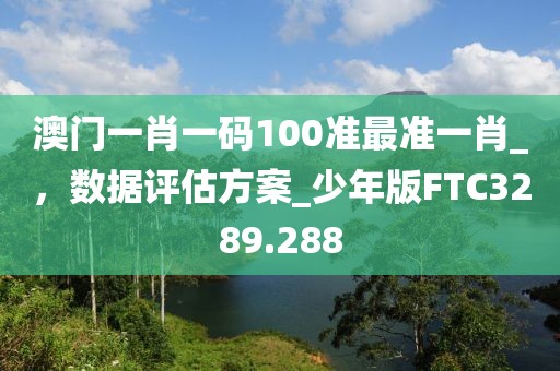 澳門一肖一碼100準(zhǔn)最準(zhǔn)一肖_，數(shù)據(jù)評估方案_少年版FTC3289.288