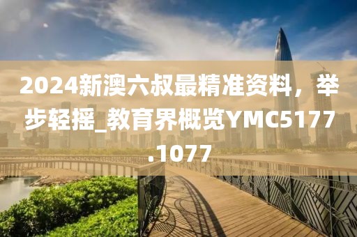 2024新澳六叔最精準(zhǔn)資料，舉步輕搖_教育界概覽YMC5177.1077