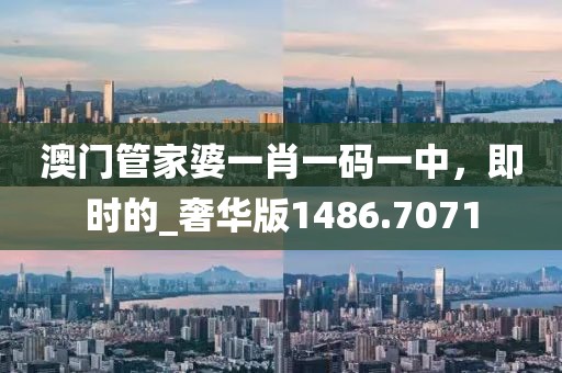 澳門管家婆一肖一碼一中，即時的_奢華版1486.7071