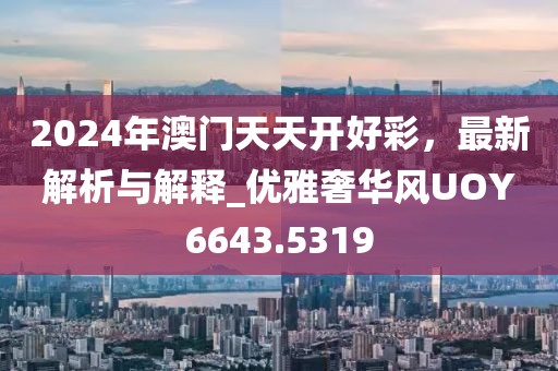 2024年澳門天天開好彩，最新解析與解釋_優(yōu)雅奢華風(fēng)UOY6643.5319