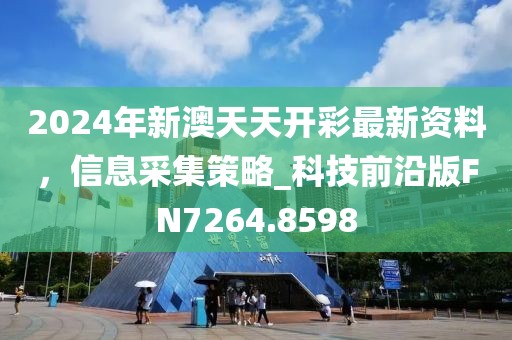 2024年新澳天天開(kāi)彩最新資料，信息采集策略_科技前沿版FN7264.8598
