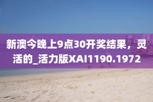 新澳今晚上9點(diǎn)30開獎(jiǎng)結(jié)果，靈活的_活力版XAI1190.1972