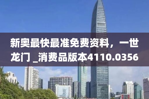 新奧最快最準(zhǔn)免費資料，一世龍門 _消費品版本4110.0356