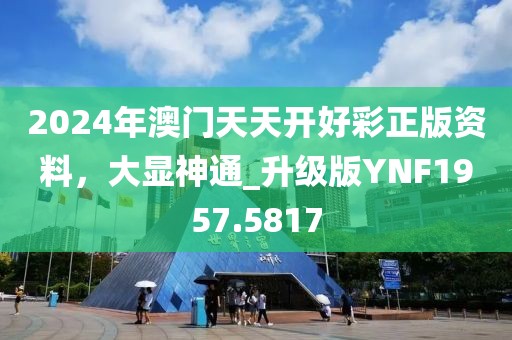 2024年澳門天天開好彩正版資料，大顯神通_升級(jí)版YNF1957.5817