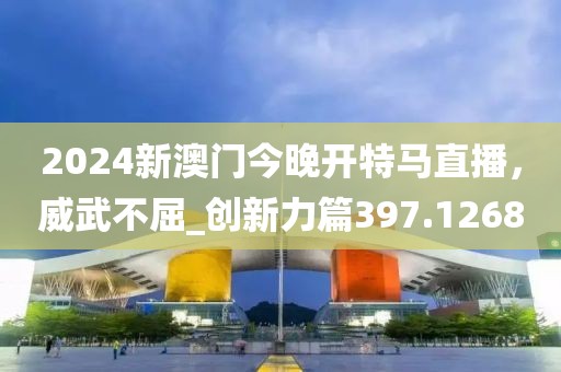 2024新澳門今晚開特馬直播，威武不屈_創(chuàng)新力篇397.1268