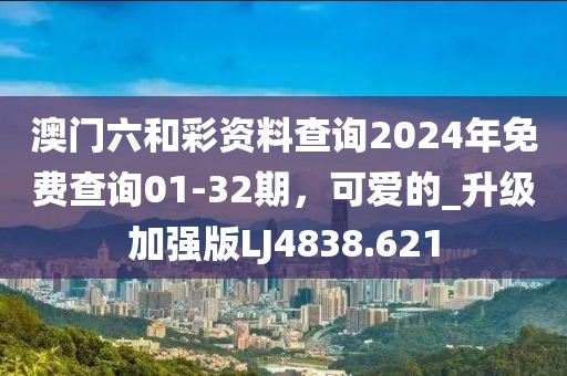 澳門六和彩資料查詢2024年免費(fèi)查詢01-32期，可愛的_升級加強(qiáng)版LJ4838.621