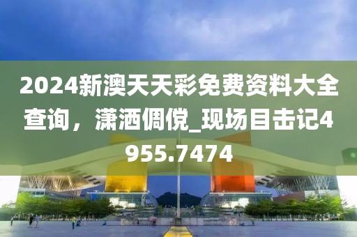 2024新澳天天彩免費(fèi)資料大全查詢(xún)，瀟灑倜儻_現(xiàn)場(chǎng)目擊記4955.7474