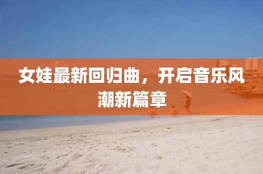 女娃最新回歸曲，開啟音樂風(fēng)潮新篇章