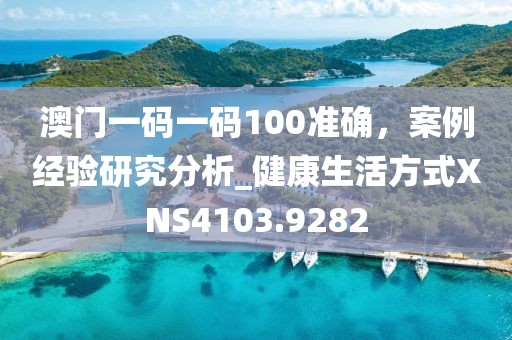 澳門一碼一碼100準(zhǔn)確，案例經(jīng)驗(yàn)研究分析_健康生活方式XNS4103.9282