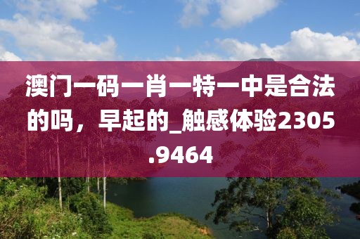 澳門一碼一肖一特一中是合法的嗎，早起的_觸感體驗(yàn)2305.9464