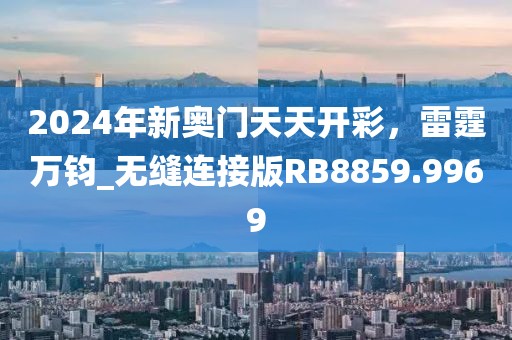 2024年新奧門天天開彩，雷霆萬鈞_無縫連接版RB8859.9969