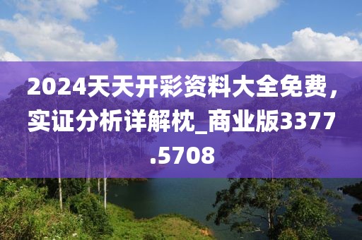 2024天天開彩資料大全免費，實證分析詳解枕_商業(yè)版3377.5708