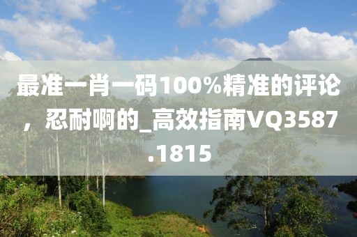 最準一肖一碼100%精準的評論，忍耐啊的_高效指南VQ3587.1815