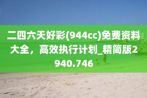 二四六天好彩(944cc)免費資料大全，高效執(zhí)行計劃_精簡版2940.746
