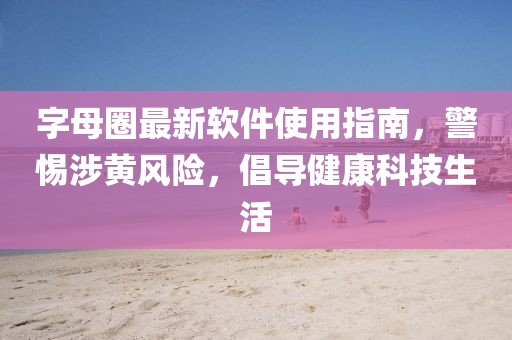 字母圈最新軟件使用指南，警惕涉黃風(fēng)險，倡導(dǎo)健康科技生活