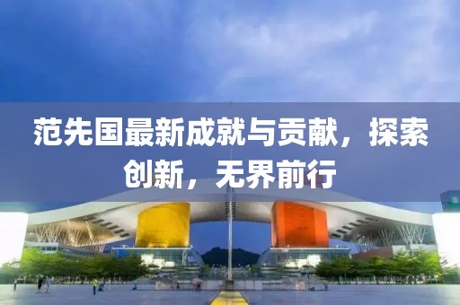 范先國最新成就與貢獻，探索創(chuàng)新，無界前行