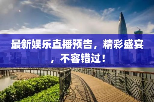 最新娛樂(lè)直播預(yù)告，精彩盛宴，不容錯(cuò)過(guò)！