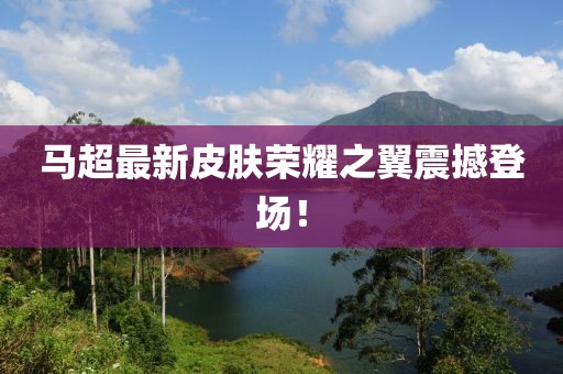 馬超最新皮膚榮耀之翼震撼登場(chǎng)！