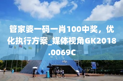 管家婆一碼一肖100中獎，優(yōu)化執(zhí)行方案_媒體視角GK2018.0069C