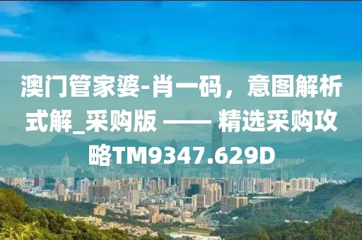 澳門管家婆-肖一碼，意圖解析式解_采購(gòu)版 —— 精選采購(gòu)攻略TM9347.629D