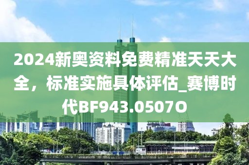 2024新奧資料免費精準(zhǔn)天天大全，標(biāo)準(zhǔn)實施具體評估_賽博時代BF943.0507O