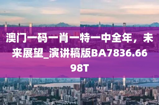 澳門一碼一肖一特一中全年，未來展望_演講稿版BA7836.6698T