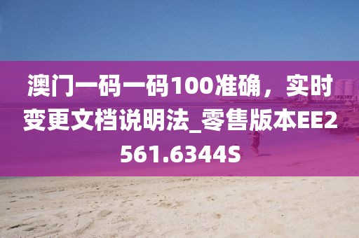 澳門一碼一碼100準(zhǔn)確，實(shí)時(shí)變更文檔說明法_零售版本EE2561.6344S