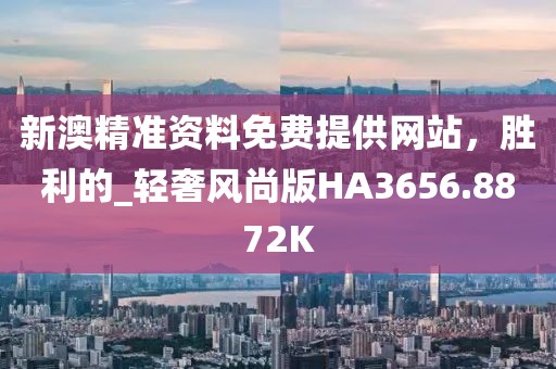 新澳精準(zhǔn)資料免費(fèi)提供網(wǎng)站，勝利的_輕奢風(fēng)尚版HA3656.8872K