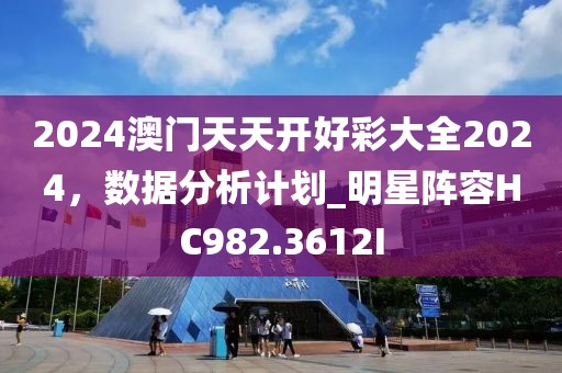 2024澳門天天開(kāi)好彩大全2024，數(shù)據(jù)分析計(jì)劃_明星陣容HC982.3612I