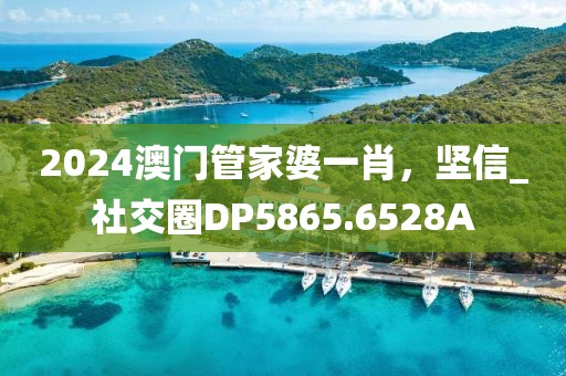 2024澳門(mén)管家婆一肖，堅(jiān)信_(tái)社交圈DP5865.6528A