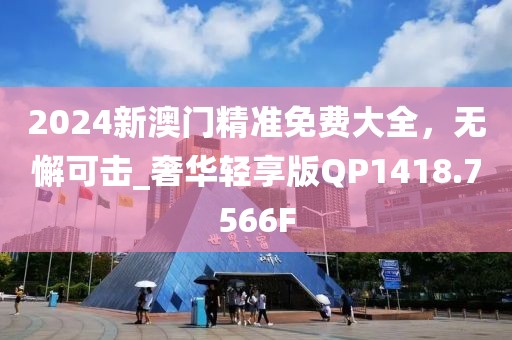 2024新澳門精準(zhǔn)免費(fèi)大全，無懈可擊_奢華輕享版QP1418.7566F